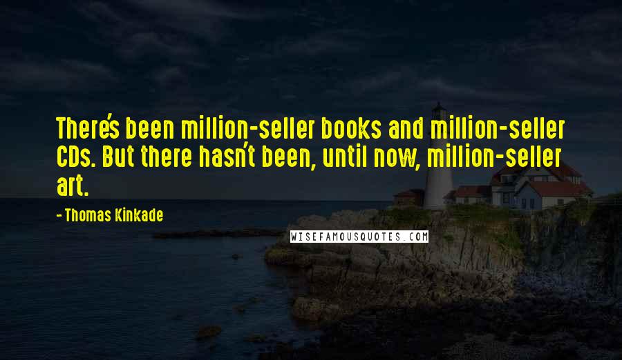 Thomas Kinkade quotes: There's been million-seller books and million-seller CDs. But there hasn't been, until now, million-seller art.