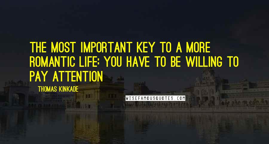 Thomas Kinkade quotes: The most important key to a more romantic life: you have to be willing to pay attention