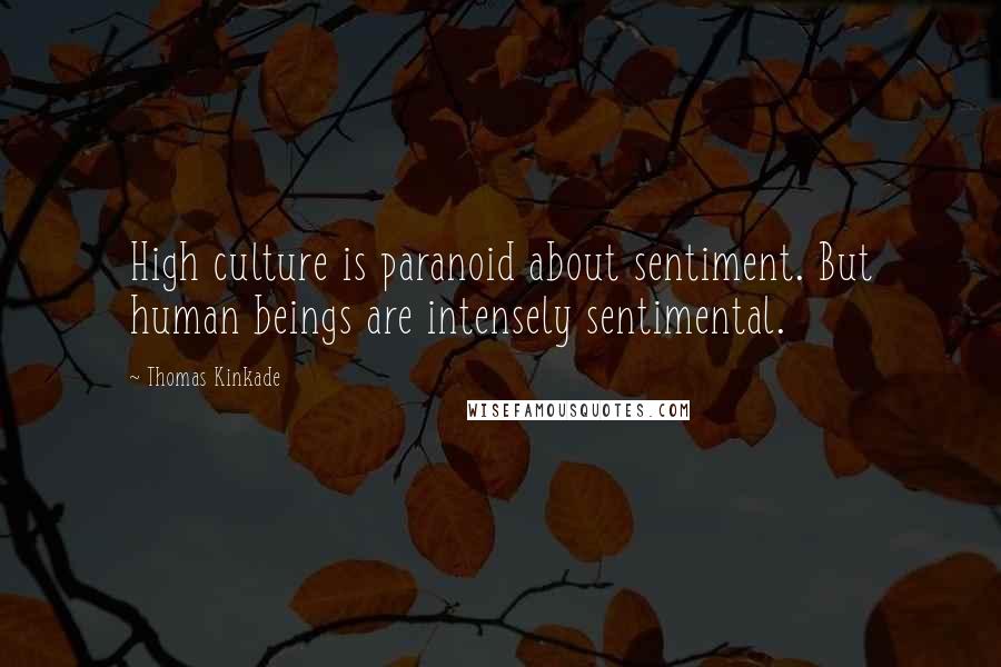 Thomas Kinkade quotes: High culture is paranoid about sentiment. But human beings are intensely sentimental.