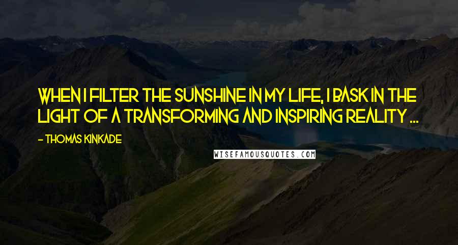 Thomas Kinkade quotes: When I filter the sunshine in my life, I bask in the light of a transforming and inspiring reality ... Thomas Kinkade quotes: When I filter the sunshine in my life, I bask in the light of a transforming and inspiring reality ...