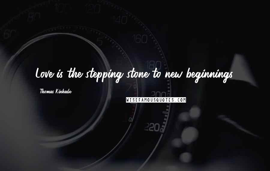 Thomas Kinkade quotes: Love is the stepping stone to new beginnings.