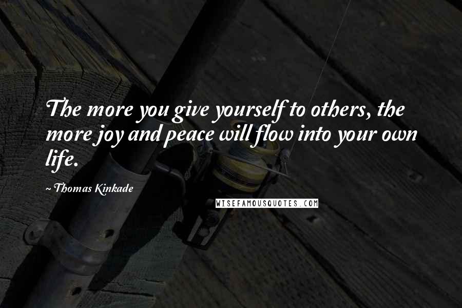 Thomas Kinkade quotes: The more you give yourself to others, the more joy and peace will flow into your own life.