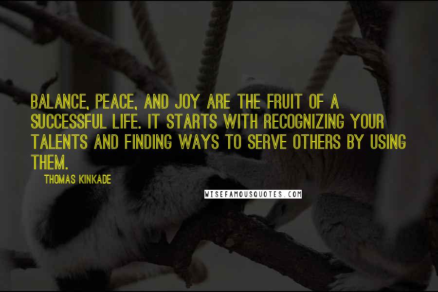 Thomas Kinkade quotes: Balance, peace, and joy are the fruit of a successful life. It starts with recognizing your talents and finding ways to serve others by using them.