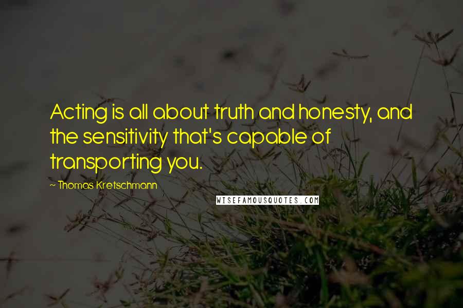 Thomas Kretschmann quotes: Acting is all about truth and honesty, and the sensitivity that's capable of transporting you.