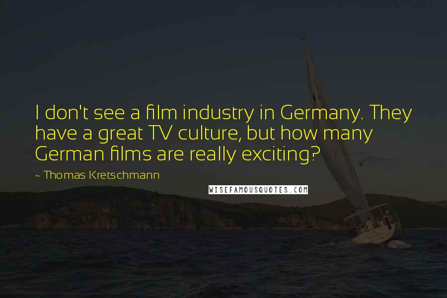 Thomas Kretschmann quotes: I don't see a film industry in Germany. They have a great TV culture, but how many German films are really exciting?
