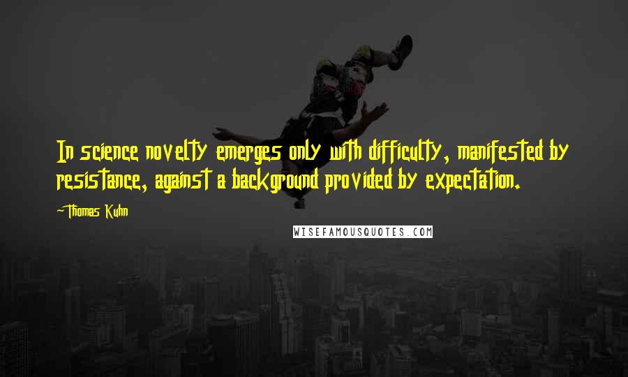 Thomas Kuhn quotes: In science novelty emerges only with difficulty, manifested by resistance, against a background provided by expectation.