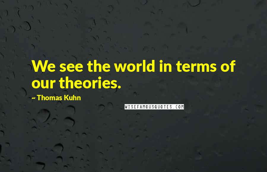 Thomas Kuhn quotes: We see the world in terms of our theories.