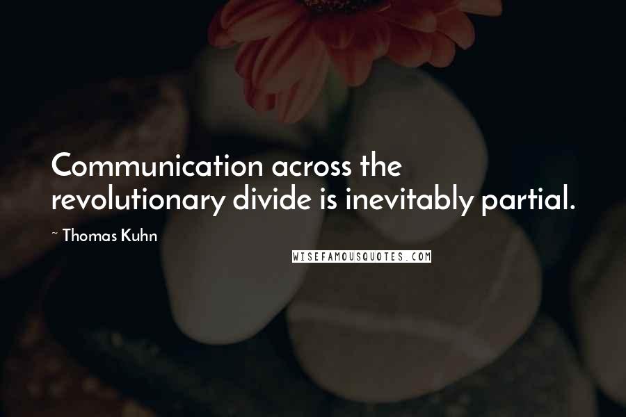 Thomas Kuhn quotes: Communication across the revolutionary divide is inevitably partial.