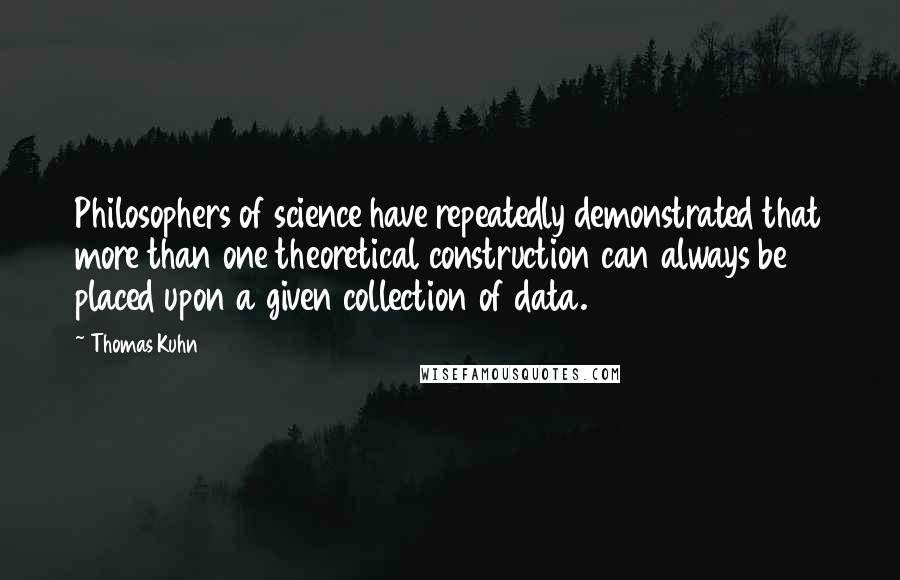 Thomas Kuhn quotes: Philosophers of science have repeatedly demonstrated that more than one theoretical construction can always be placed upon a given collection of data.