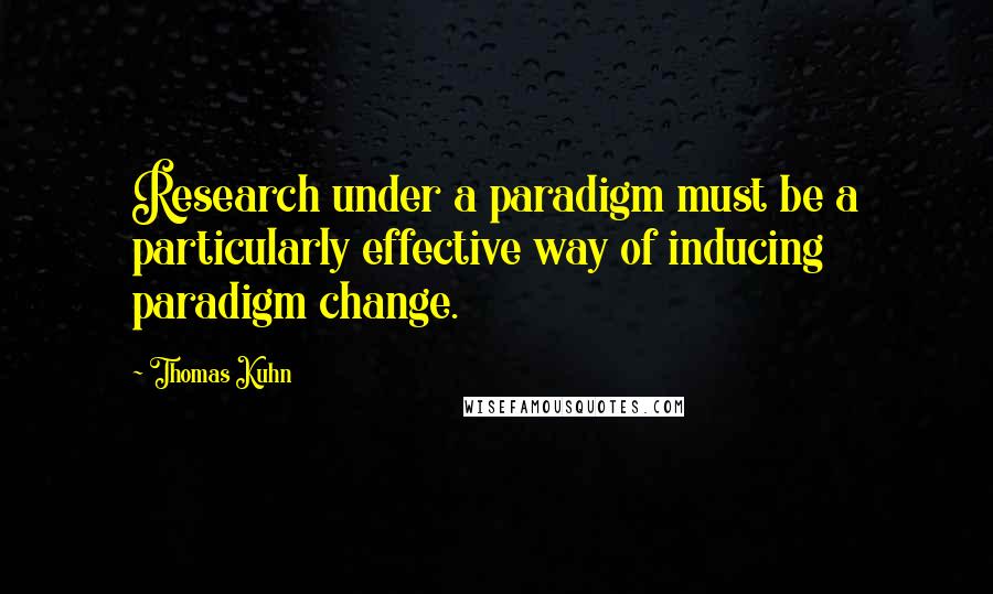 Thomas Kuhn quotes: Research under a paradigm must be a particularly effective way of inducing paradigm change.