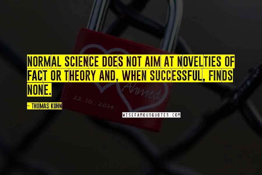 Thomas Kuhn quotes: Normal science does not aim at novelties of fact or theory and, when successful, finds none.