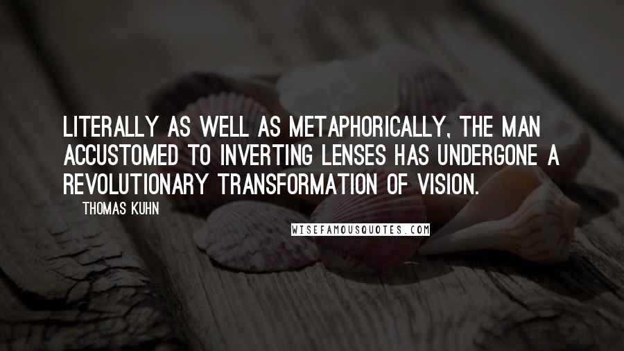 Thomas Kuhn quotes: Literally as well as metaphorically, the man accustomed to inverting lenses has undergone a revolutionary transformation of vision.