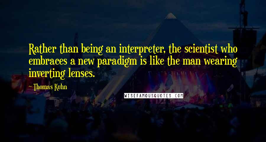 Thomas Kuhn quotes: Rather than being an interpreter, the scientist who embraces a new paradigm is like the man wearing inverting lenses.