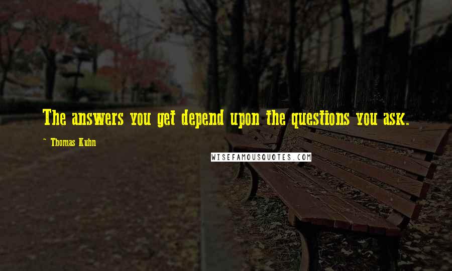 Thomas Kuhn quotes: The answers you get depend upon the questions you ask.