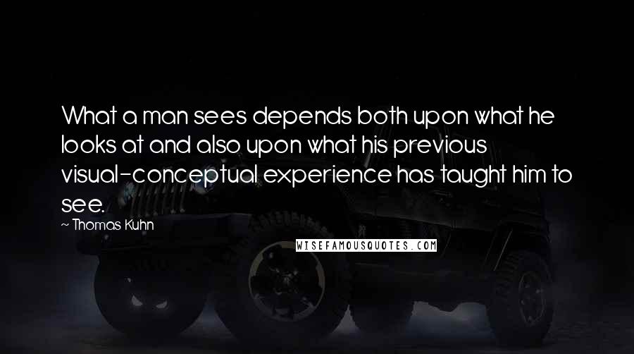 Thomas Kuhn quotes: What a man sees depends both upon what he looks at and also upon what his previous visual-conceptual experience has taught him to see. Thomas Kuhn quotes: What a man sees depends both upon what he looks at and also upon what his previous visual-conceptual experience has taught him to see.