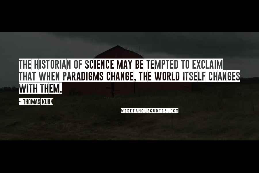 Thomas Kuhn quotes: The historian of science may be tempted to exclaim that when paradigms change, the world itself changes with them.