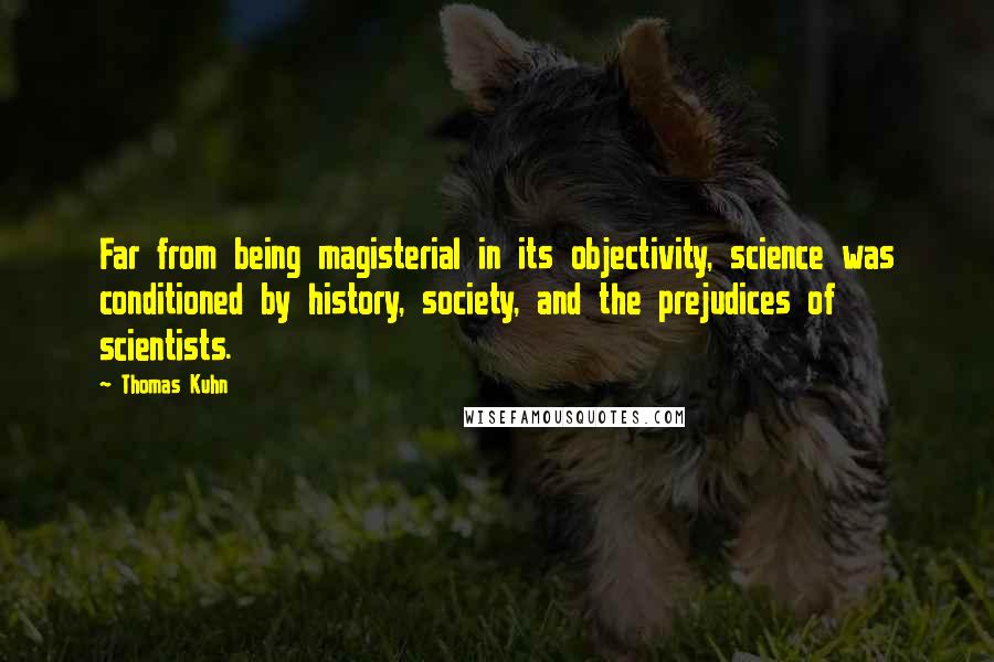 Thomas Kuhn quotes: Far from being magisterial in its objectivity, science was conditioned by history, society, and the prejudices of scientists.