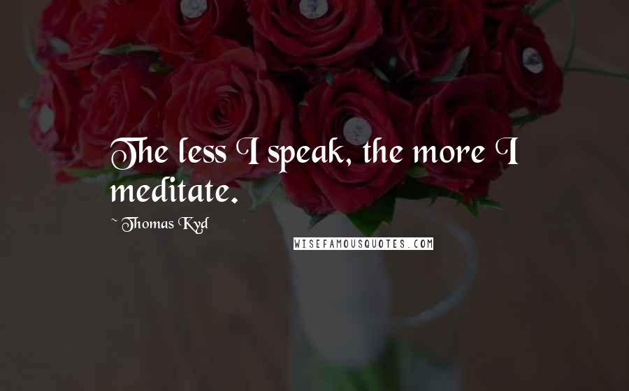 Thomas Kyd quotes: The less I speak, the more I meditate.