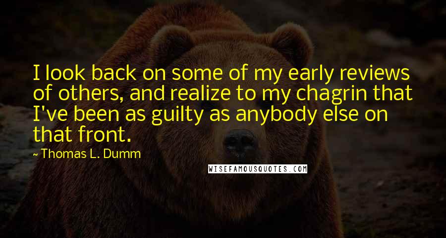 Thomas L. Dumm quotes: I look back on some of my early reviews of others, and realize to my chagrin that I've been as guilty as anybody else on that front.