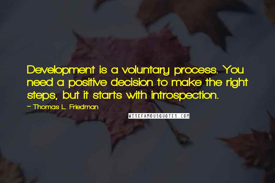 Thomas L. Friedman quotes: Development is a voluntary process. You need a positive decision to make the right steps, but it starts with introspection.