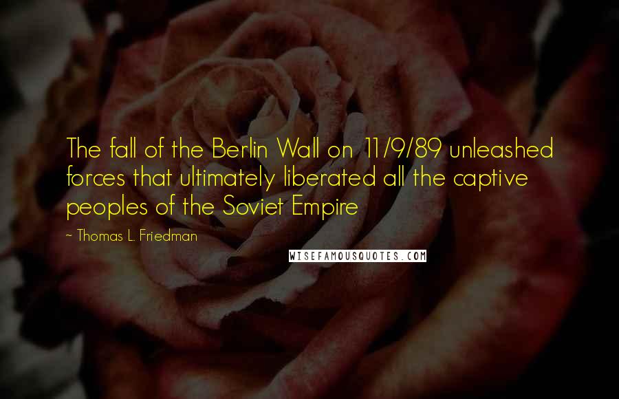 Thomas L. Friedman quotes: The fall of the Berlin Wall on 11/9/89 unleashed forces that ultimately liberated all the captive peoples of the Soviet Empire