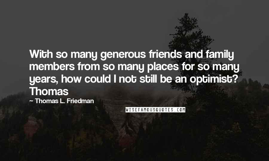 Thomas L. Friedman quotes: With so many generous friends and family members from so many places for so many years, how could I not still be an optimist? Thomas