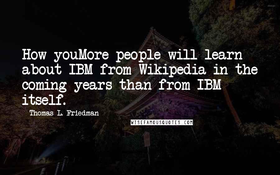 Thomas L. Friedman quotes: How youMore people will learn about IBM from Wikipedia in the coming years than from IBM itself.