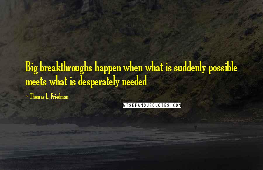 Thomas L. Friedman quotes: Big breakthroughs happen when what is suddenly possible meets what is desperately needed