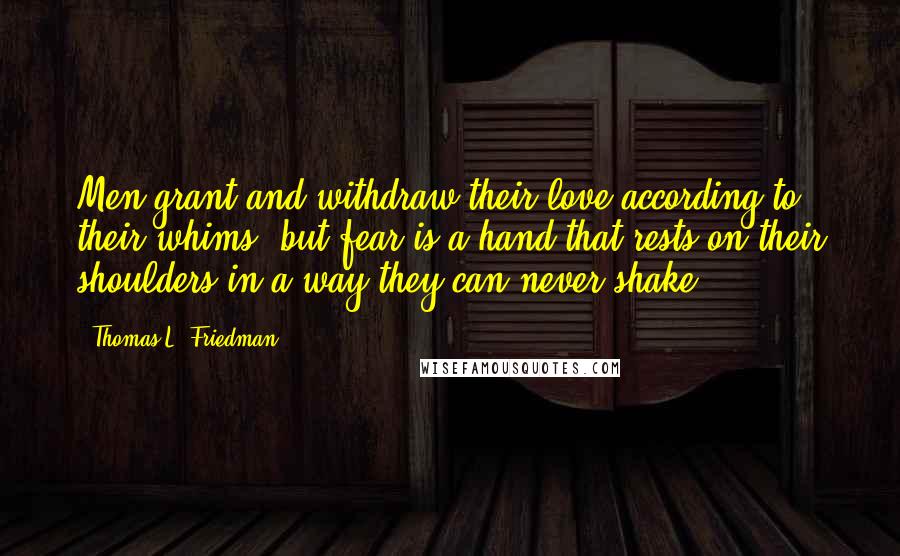 Thomas L. Friedman quotes: Men grant and withdraw their love according to their whims, but fear is a hand that rests on their shoulders in a way they can never shake.