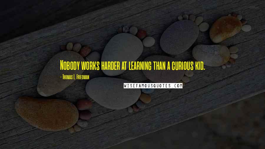 Thomas L. Friedman quotes: Nobody works harder at learning than a curious kid.