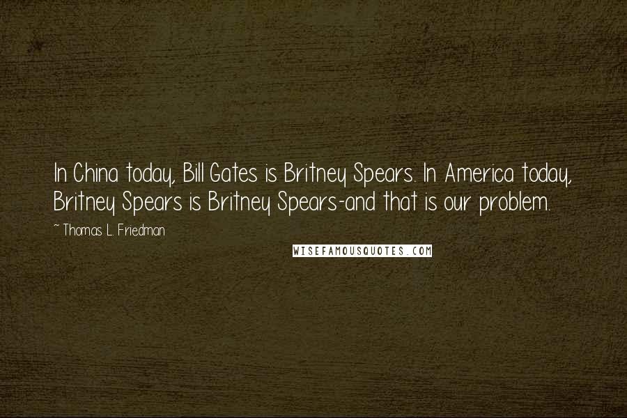 Thomas L. Friedman quotes: In China today, Bill Gates is Britney Spears. In America today, Britney Spears is Britney Spears-and that is our problem.