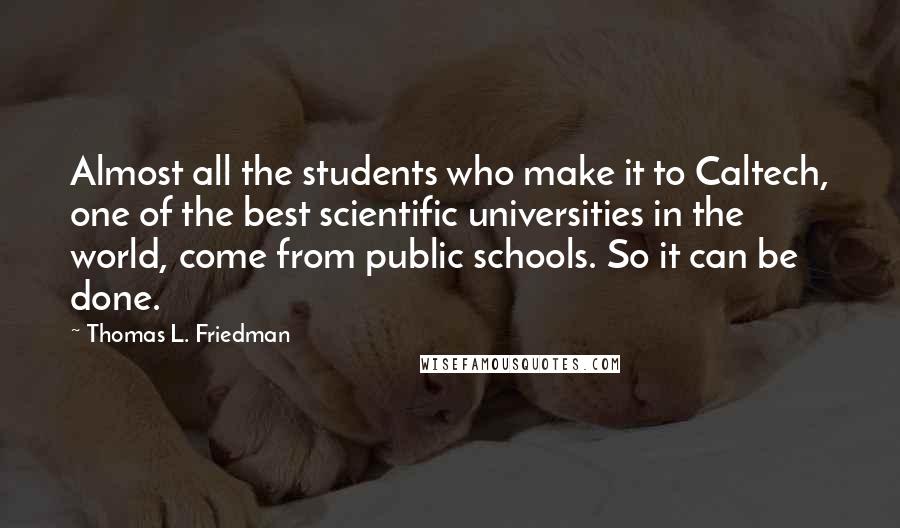 Thomas L. Friedman quotes: Almost all the students who make it to Caltech, one of the best scientific universities in the world, come from public schools. So it can be done.