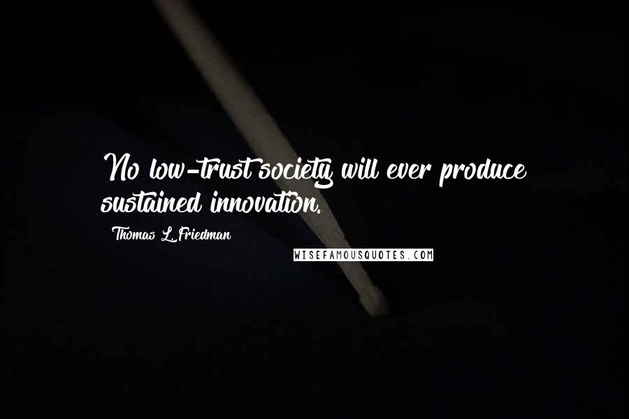 Thomas L. Friedman quotes: No low-trust society will ever produce sustained innovation.