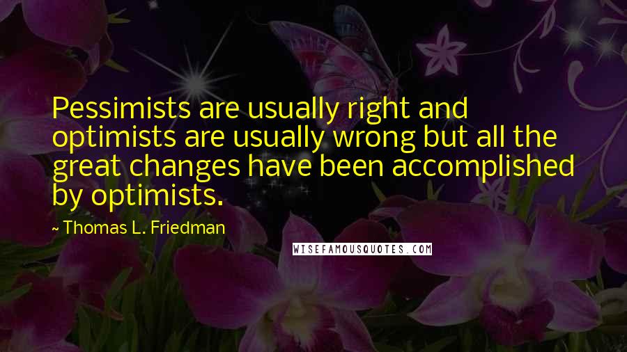 Thomas L. Friedman quotes: Pessimists are usually right and optimists are usually wrong but all the great changes have been accomplished by optimists.