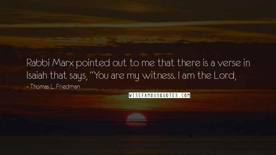 Thomas L. Friedman quotes: Rabbi Marx pointed out to me that there is a verse in Isaiah that says, "You are my witness. I am the Lord, Thomas L. Friedman quotes: Rabbi Marx pointed out to me that there is a verse in Isaiah that says, "You are my witness. I am the Lord,