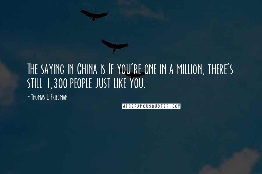 Thomas L. Friedman quotes: The saying in China is If you're one in a million, there's still 1,300 people just like you.