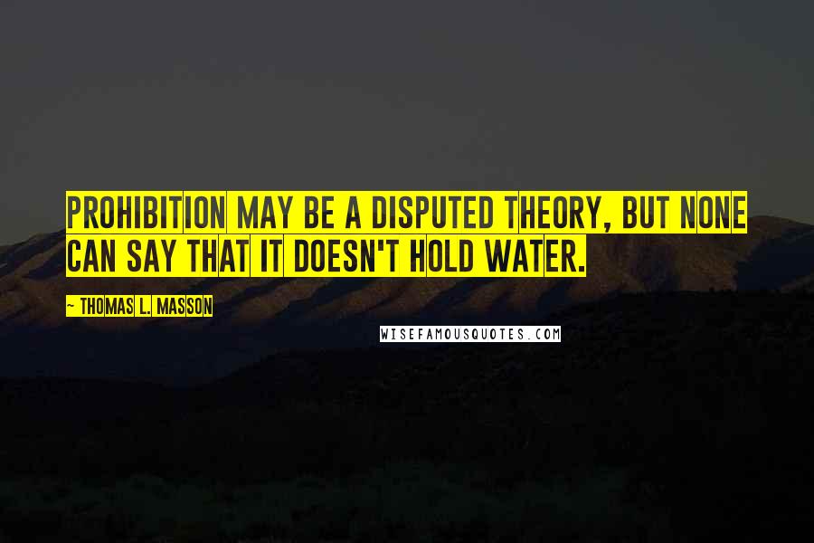 Thomas L. Masson quotes: Prohibition may be a disputed theory, but none can say that it doesn't hold water.