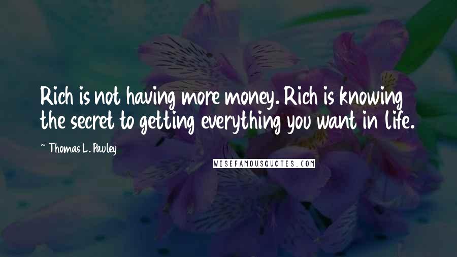 Thomas L. Pauley quotes: Rich is not having more money. Rich is knowing the secret to getting everything you want in life.