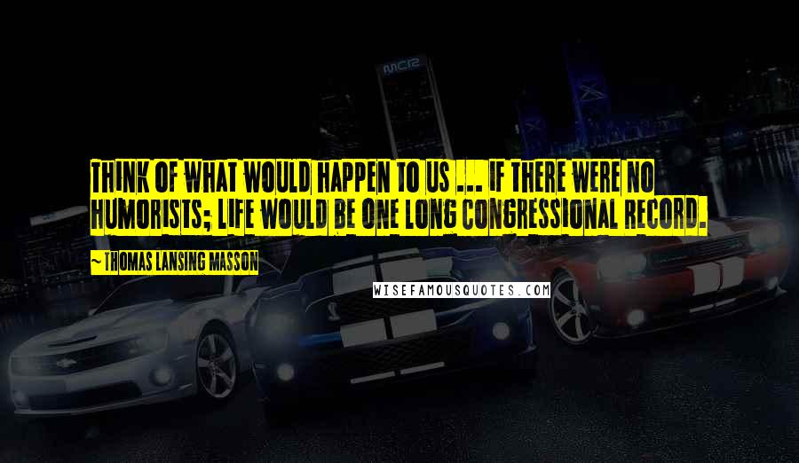 Thomas Lansing Masson quotes: Think of what would happen to us ... if there were no humorists; life would be one long Congressional Record. Thomas Lansing Masson quotes: Think of what would happen to us ... if there were no humorists; life would be one long Congressional Record.