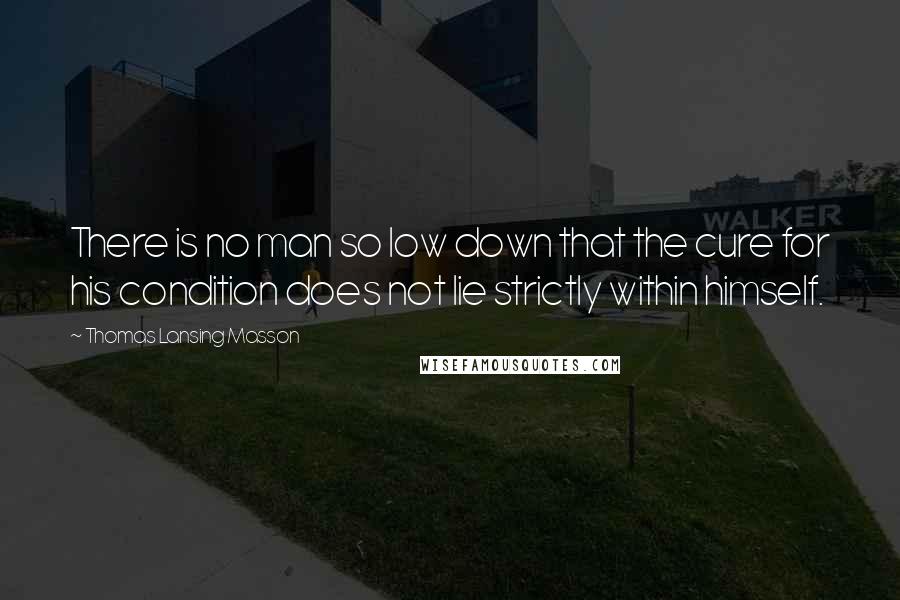 Thomas Lansing Masson quotes: There is no man so low down that the cure for his condition does not lie strictly within himself.