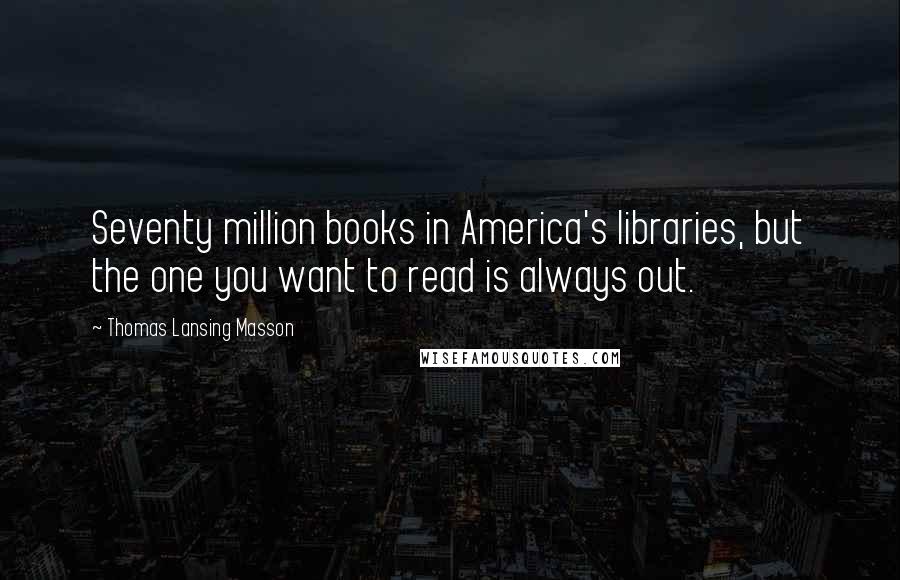 Thomas Lansing Masson quotes: Seventy million books in America's libraries, but the one you want to read is always out.