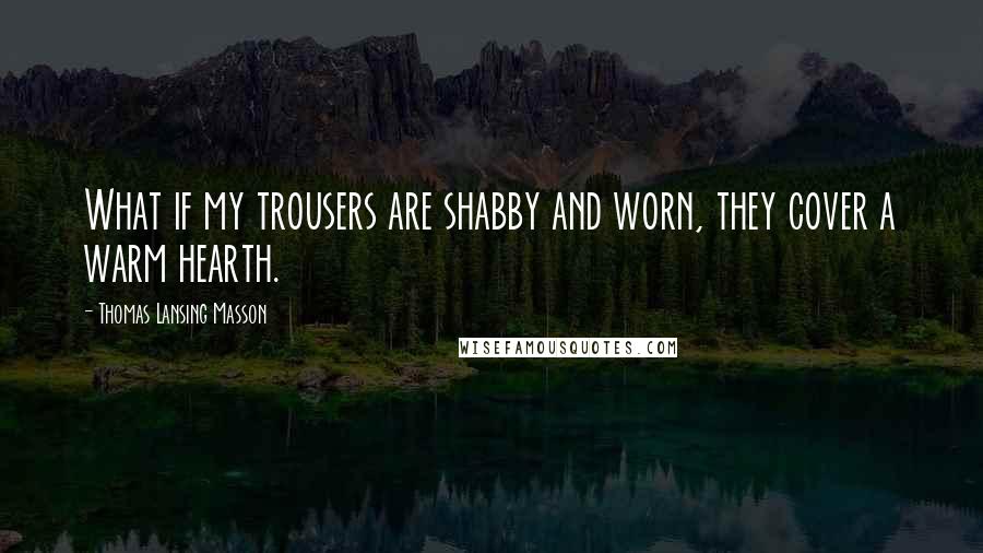 Thomas Lansing Masson quotes: What if my trousers are shabby and worn, they cover a warm hearth.