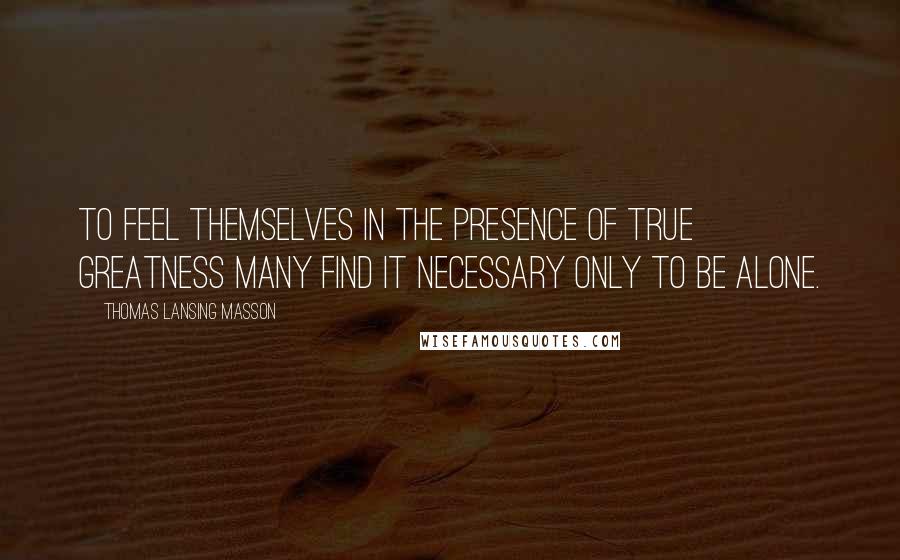 Thomas Lansing Masson quotes: To feel themselves in the presence of true greatness many find it necessary only to be alone.