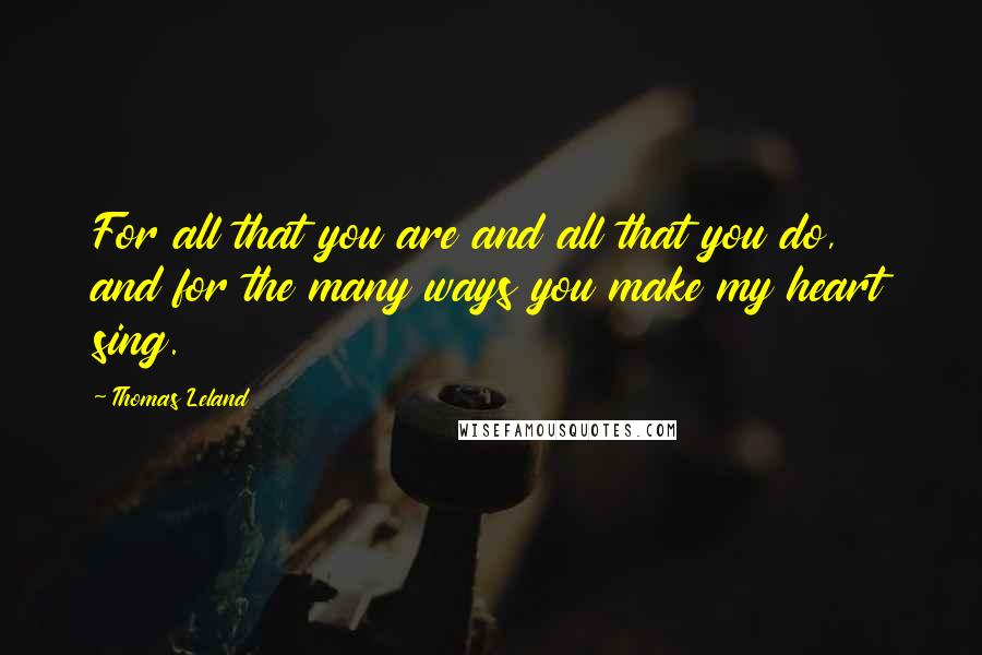 Thomas Leland quotes: For all that you are and all that you do, and for the many ways you make my heart sing.