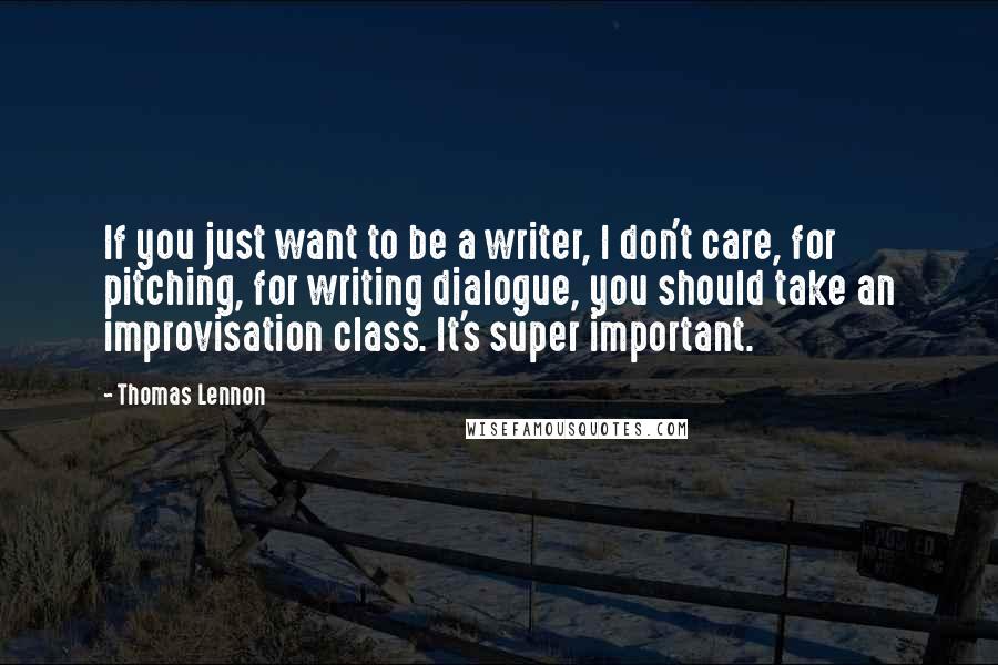 Thomas Lennon quotes: If you just want to be a writer, I don't care, for pitching, for writing dialogue, you should take an improvisation class. It's super important.