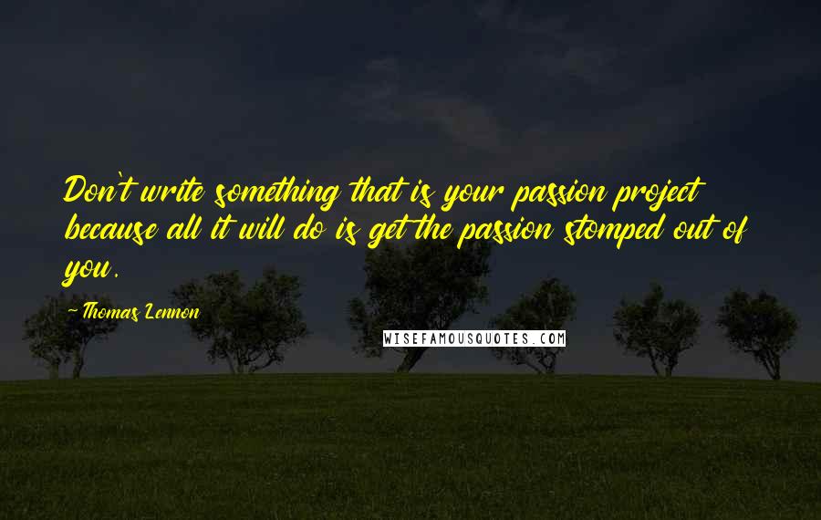 Thomas Lennon quotes: Don't write something that is your passion project because all it will do is get the passion stomped out of you.