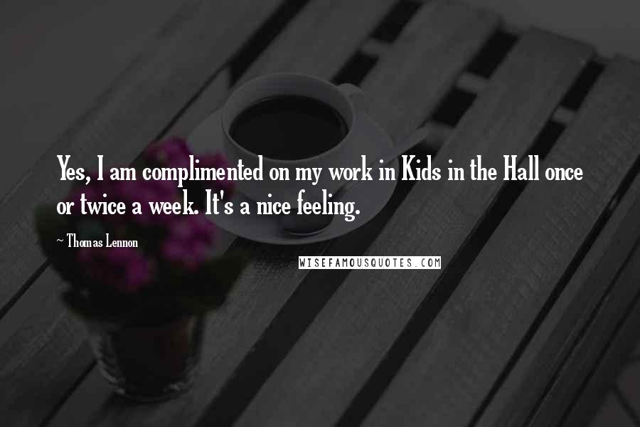 Thomas Lennon quotes: Yes, I am complimented on my work in Kids in the Hall once or twice a week. It's a nice feeling.