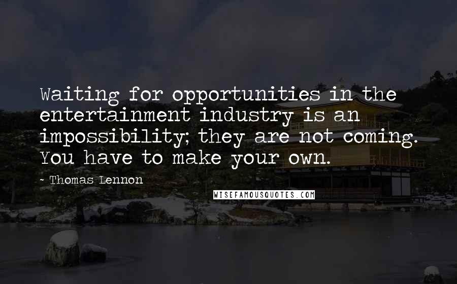 Thomas Lennon quotes: Waiting for opportunities in the entertainment industry is an impossibility; they are not coming. You have to make your own.