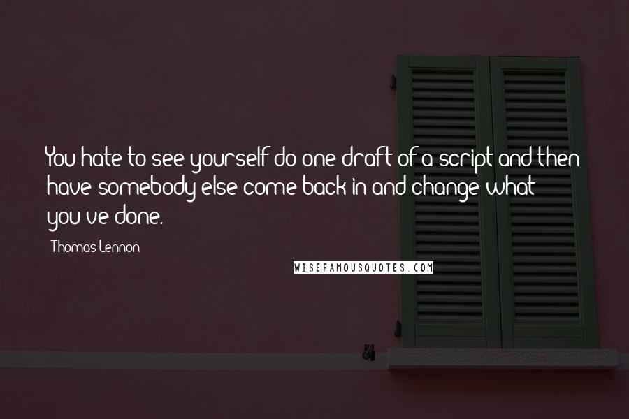 Thomas Lennon quotes: You hate to see yourself do one draft of a script and then have somebody else come back in and change what you've done.