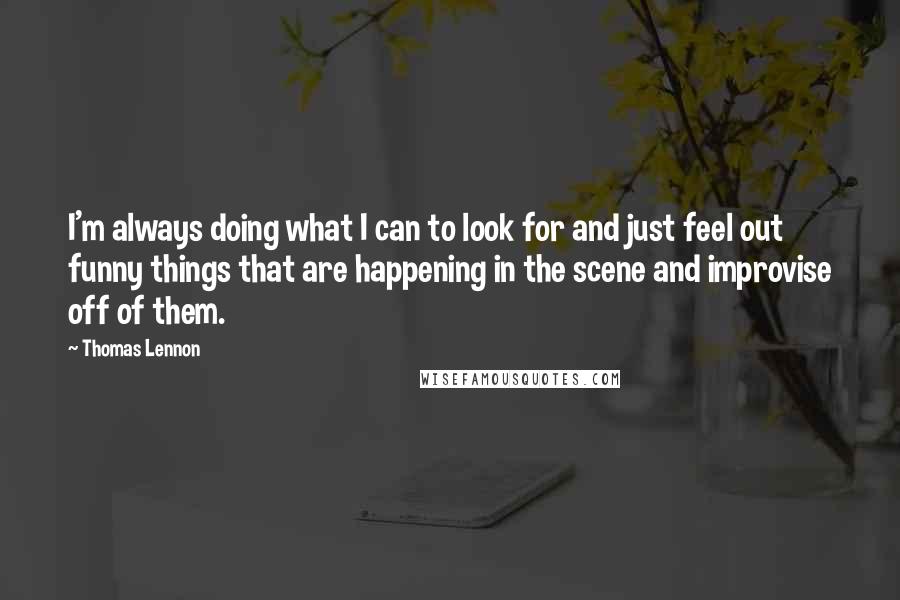 Thomas Lennon quotes: I'm always doing what I can to look for and just feel out funny things that are happening in the scene and improvise off of them.